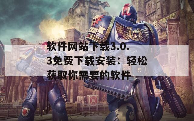 软件网站下载3.0.3免费下载安装：轻松获取你需要的软件