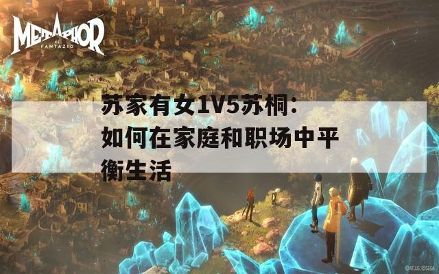 苏家有女1V5苏桐：如何在家庭和职场中平衡生活