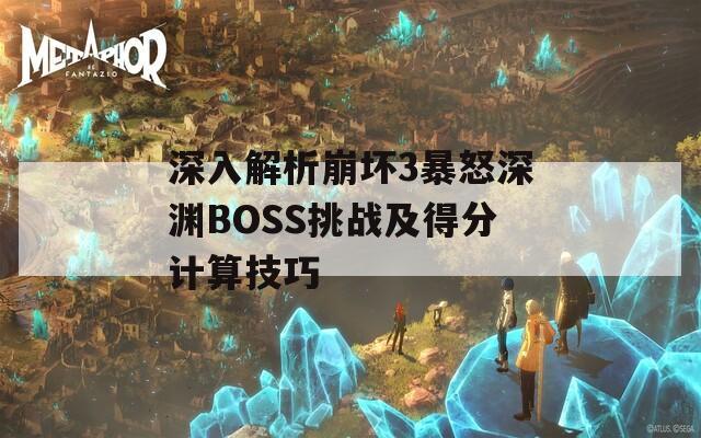 深入解析崩坏3暴怒深渊BOSS挑战及得分计算技巧