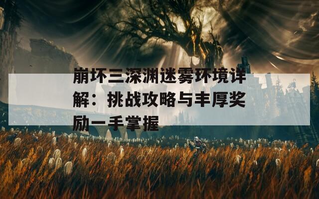 崩坏三深渊迷雾环境详解：挑战攻略与丰厚奖励一手掌握