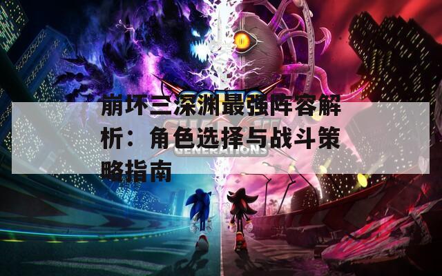 崩坏三深渊最强阵容解析：角色选择与战斗策略指南