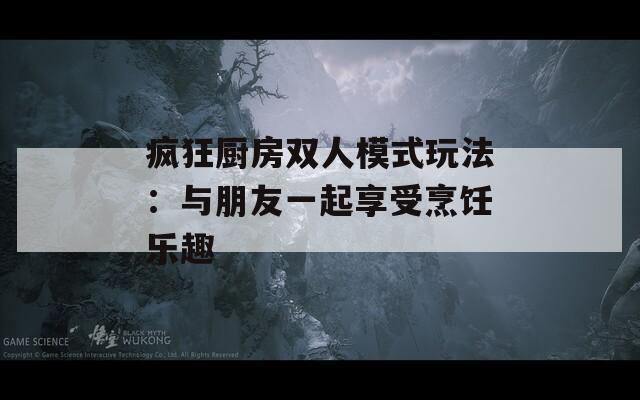 疯狂厨房双人模式玩法：与朋友一起享受烹饪乐趣
