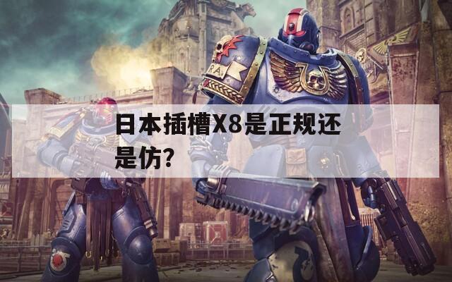 日本插槽X8是正规还是仿？