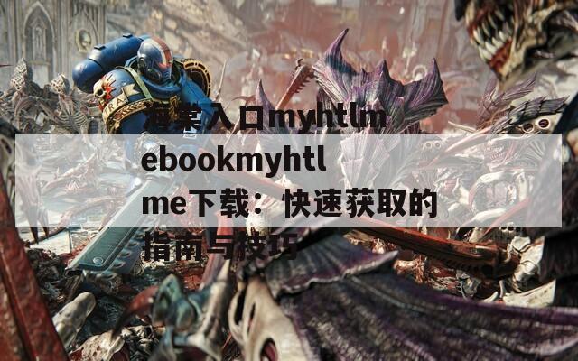 海棠入口myhtlmebookmyhtlme下载：快速获取的指南与技巧