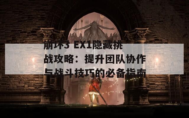 崩坏3 EX1隐藏挑战攻略：提升团队协作与战斗技巧的必备指南