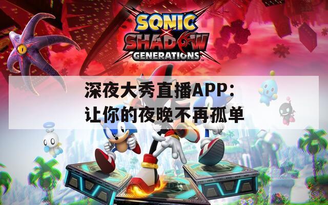 深夜大秀直播APP：让你的夜晚不再孤单