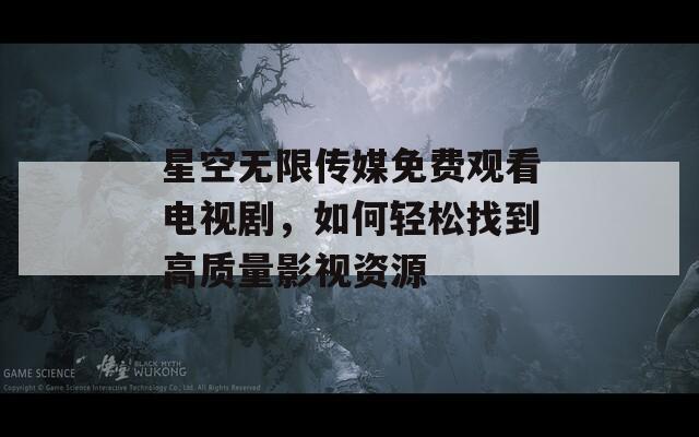 星空无限传媒免费观看电视剧，如何轻松找到高质量影视资源
