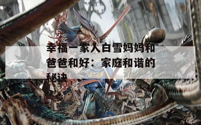 幸福一家人白雪妈妈和爸爸和好：家庭和谐的秘诀