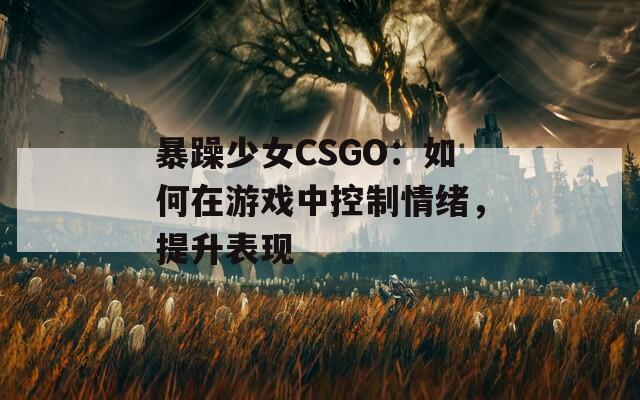暴躁少女CSGO：如何在游戏中控制情绪，提升表现