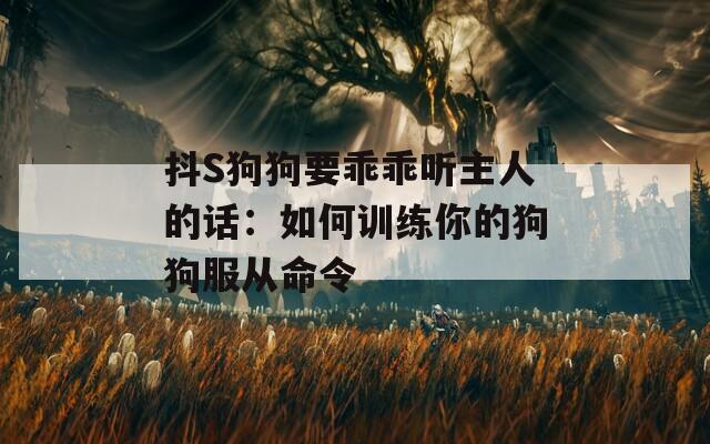 抖S狗狗要乖乖听主人的话：如何训练你的狗狗服从命令