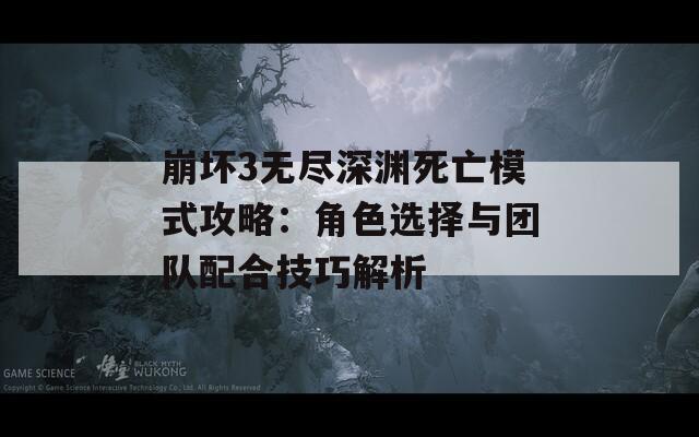 崩坏3无尽深渊死亡模式攻略：角色选择与团队配合技巧解析