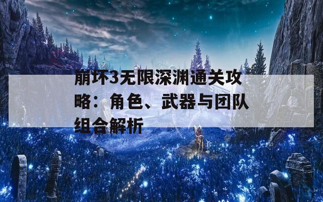 崩坏3无限深渊通关攻略：角色、武器与团队组合解析