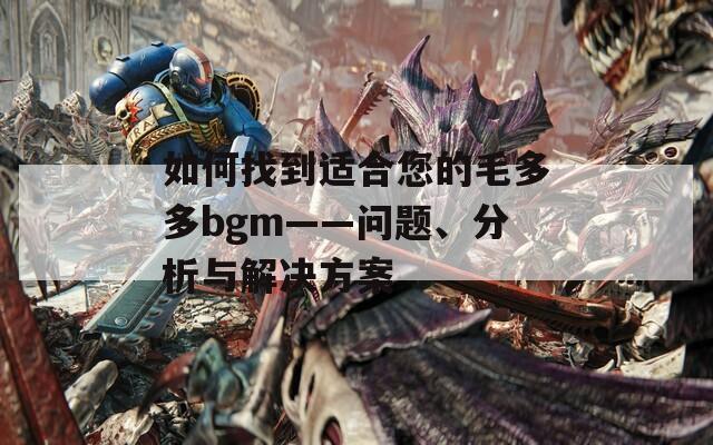 如何找到适合您的毛多多bgm——问题、分析与解决方案