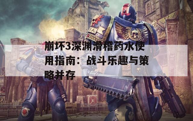 崩坏3深渊滑稽药水使用指南：战斗乐趣与策略并存