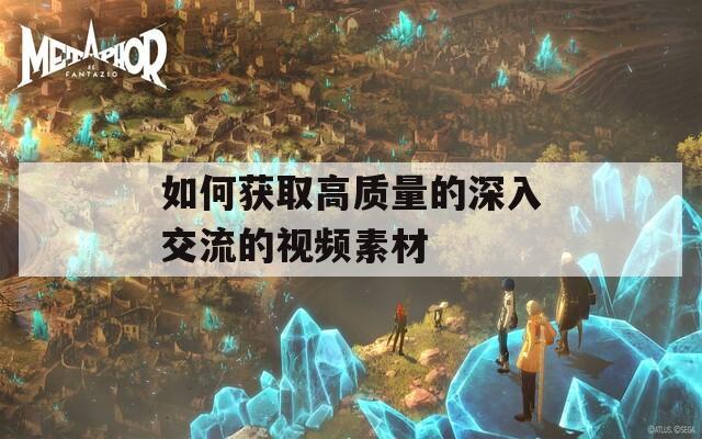 如何获取高质量的深入交流的视频素材