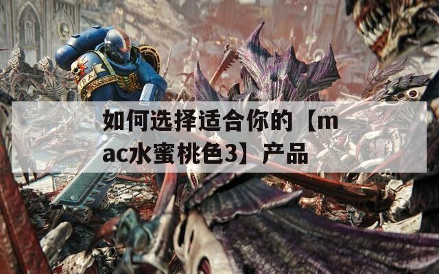 如何选择适合你的【mac水蜜桃色3】产品