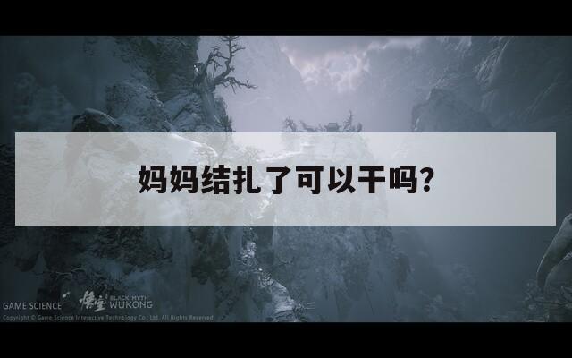 妈妈结扎了可以干吗？
