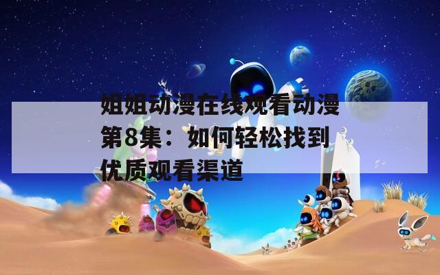姐姐动漫在线观看动漫第8集：如何轻松找到优质观看渠道