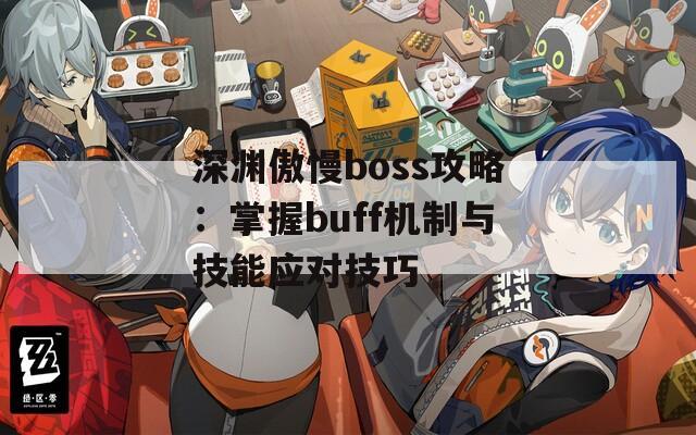 深渊傲慢boss攻略：掌握buff机制与技能应对技巧