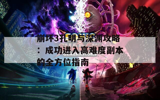 崩坏3孔明与深渊攻略：成功进入高难度副本的全方位指南