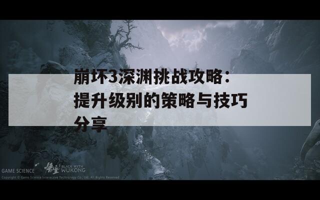 崩坏3深渊挑战攻略：提升级别的策略与技巧分享
