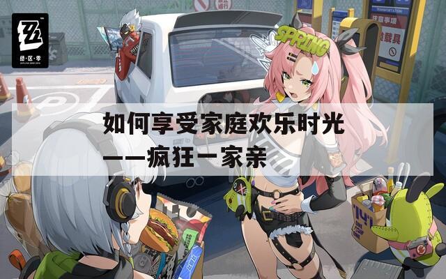 如何享受家庭欢乐时光——疯狂一家亲