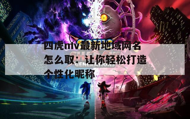四虎mv最新地域网名怎么取：让你轻松打造个性化昵称