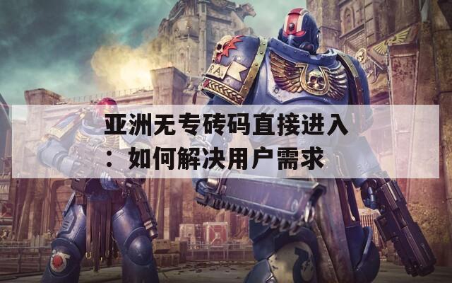 亚洲无专砖码直接进入：如何解决用户需求