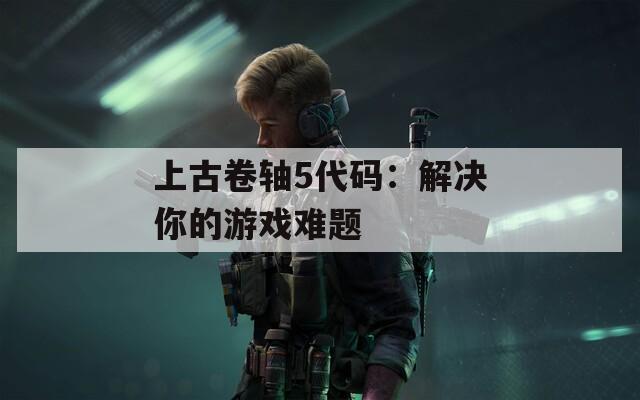 上古卷轴5代码：解决你的游戏难题