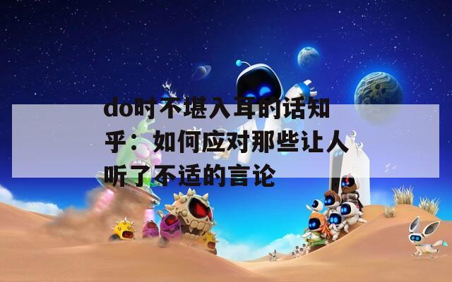 do时不堪入耳的话知乎：如何应对那些让人听了不适的言论