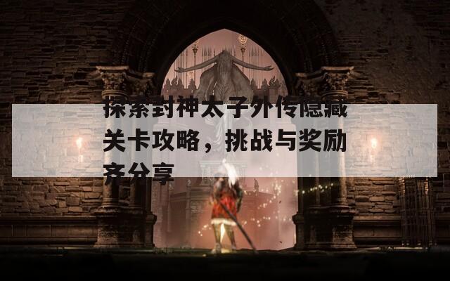 探索封神太子外传隐藏关卡攻略，挑战与奖励齐分享