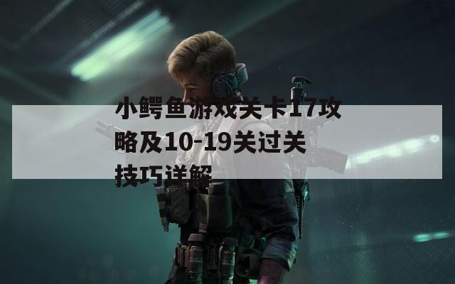 小鳄鱼游戏关卡17攻略及10-19关过关技巧详解
