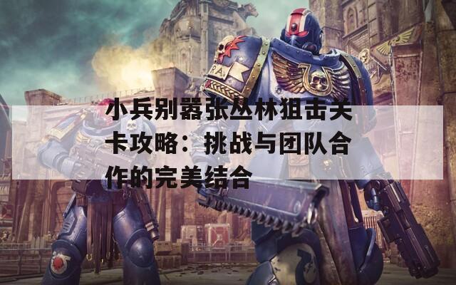小兵别嚣张丛林狙击关卡攻略：挑战与团队合作的完美结合
