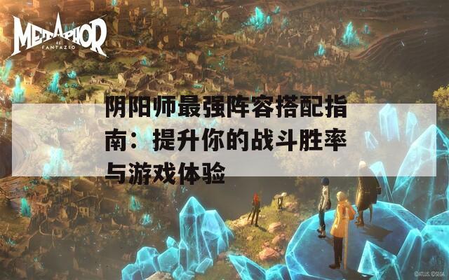 阴阳师最强阵容搭配指南：提升你的战斗胜率与游戏体验