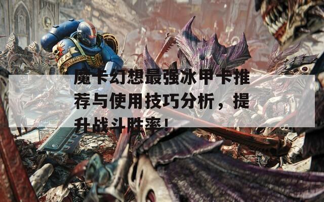 魔卡幻想最强冰甲卡推荐与使用技巧分析，提升战斗胜率！