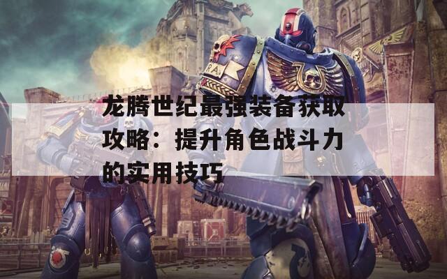 龙腾世纪最强装备获取攻略：提升角色战斗力的实用技巧
