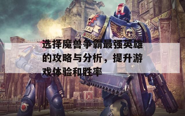 选择魔兽争霸最强英雄的攻略与分析，提升游戏体验和胜率