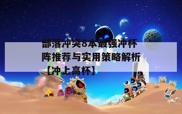 部落冲突8本最强冲杯阵推荐与实用策略解析【冲上高杯】