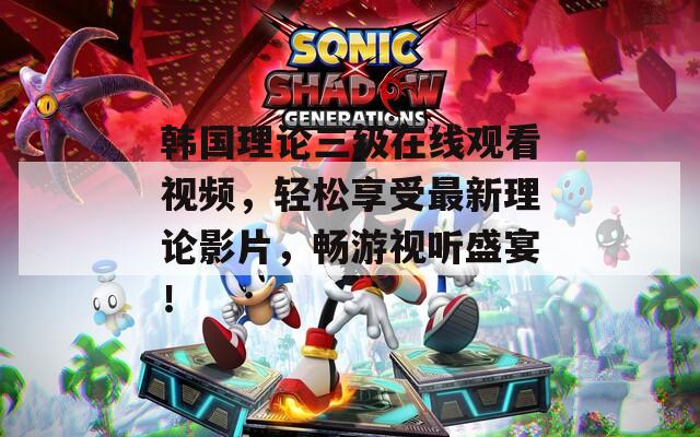 韩国理论三级在线观看视频，轻松享受最新理论影片，畅游视听盛宴！