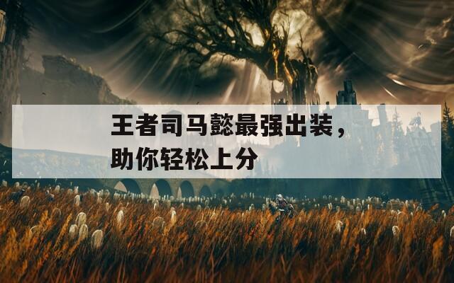 王者司马懿最强出装，助你轻松上分