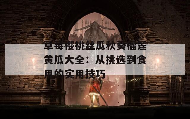 草莓樱桃丝瓜秋葵榴莲黄瓜大全：从挑选到食用的实用技巧