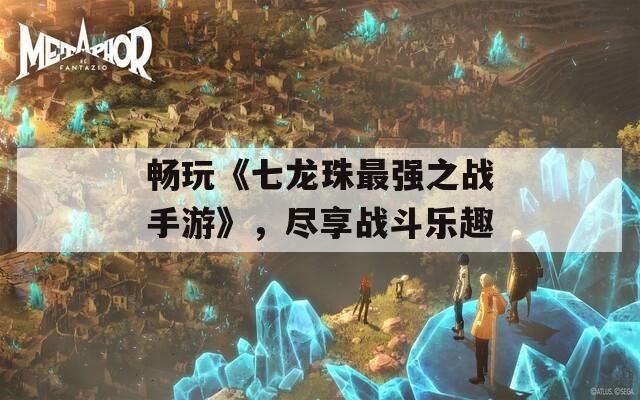 畅玩《七龙珠最强之战手游》，尽享战斗乐趣