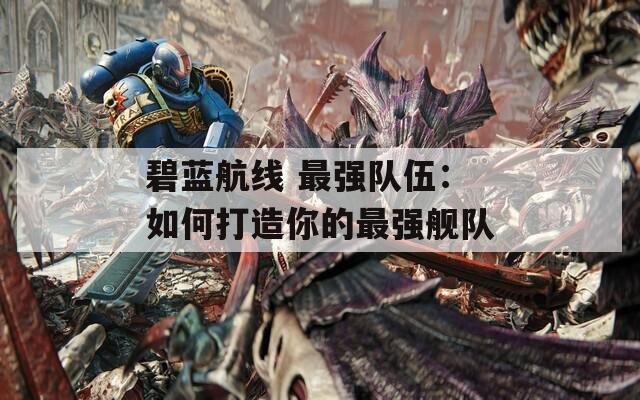 碧蓝航线 最强队伍：如何打造你的最强舰队