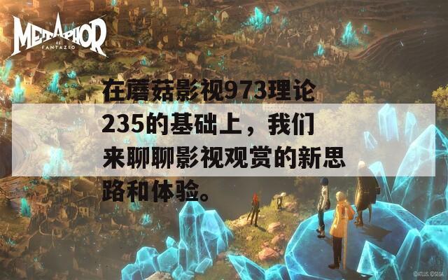 在蘑菇影视973理论235的基础上，我们来聊聊影视观赏的新思路和体验。