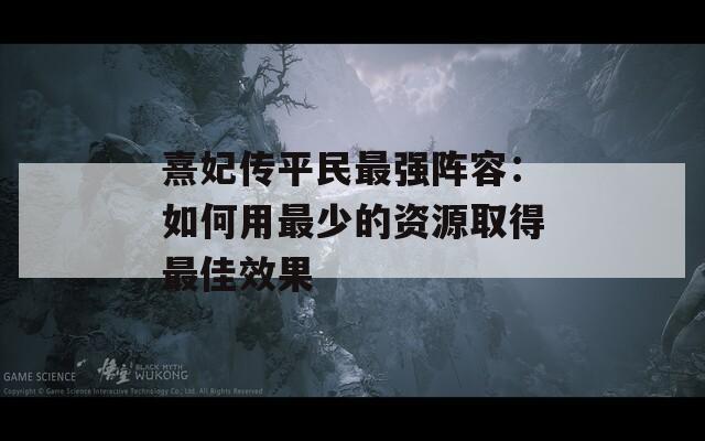 熹妃传平民最强阵容：如何用最少的资源取得最佳效果