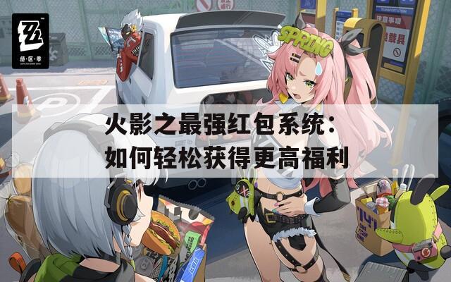 火影之最强红包系统：如何轻松获得更高福利