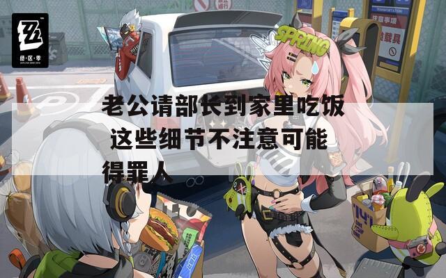 老公请部长到家里吃饭 这些细节不注意可能得罪人