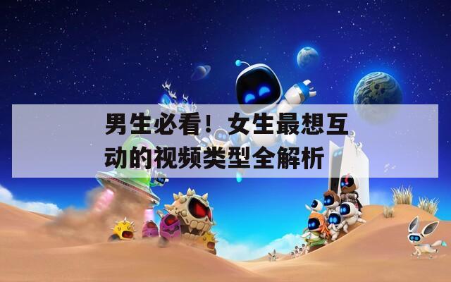 男生必看！女生最想互动的视频类型全解析