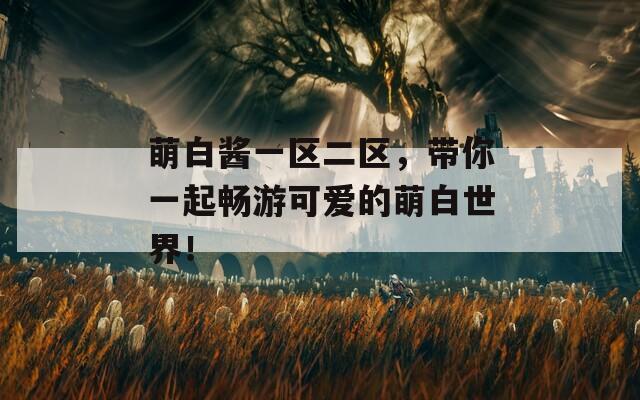 萌白酱一区二区，带你一起畅游可爱的萌白世界！