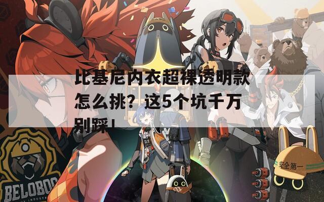 比基尼内衣超裸透明款怎么挑？这5个坑千万别踩！
